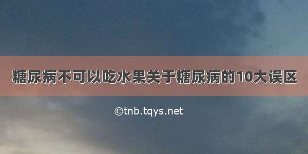 糖尿病不可以吃水果关于糖尿病的10大误区