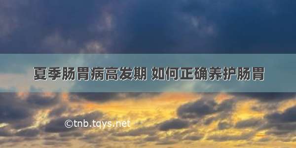 夏季肠胃病高发期 如何正确养护肠胃