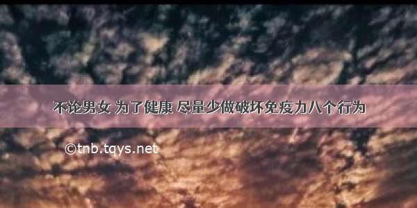 不论男女 为了健康 尽量少做破坏免疫力八个行为