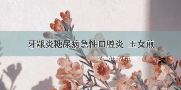 牙龈炎糖尿病急性口腔炎​玉女煎