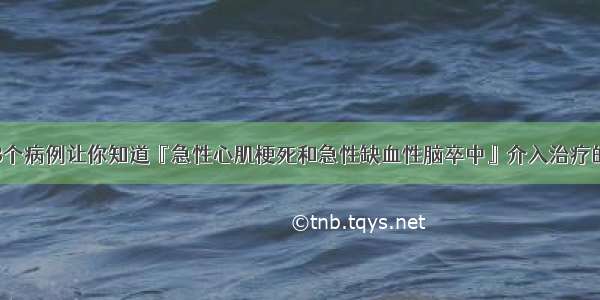 陈步星：这3个病例让你知道『急性心肌梗死和急性缺血性脑卒中』介入治疗的不同在哪里