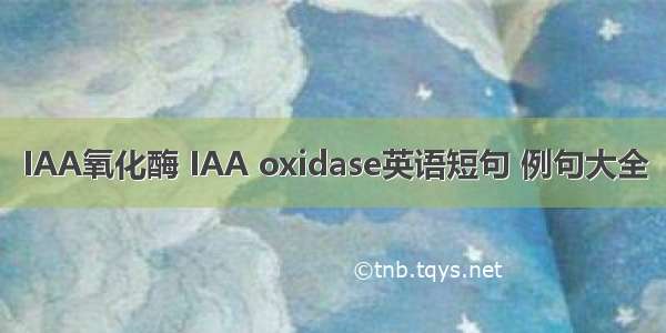 IAA氧化酶 IAA oxidase英语短句 例句大全