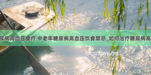 ​糖尿病高血压食疗 中老年糖尿病高血压饮食禁忌_如何治疗糖尿病高血压