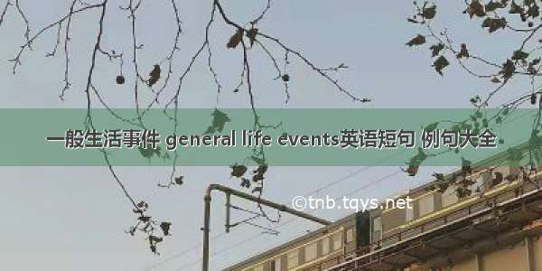 一般生活事件 general life events英语短句 例句大全