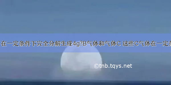 有A物质36g 在一定条件下完全分解生成4g?B气体和气体C 这些C气体在一定条件下与一定