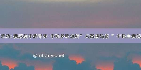 医生苦劝: 糖尿病不想早死  不妨多吃这种”天然胰岛素“  平稳血糖保生命