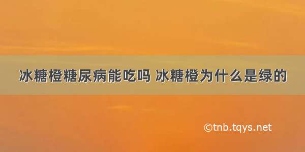 冰糖橙糖尿病能吃吗 冰糖橙为什么是绿的