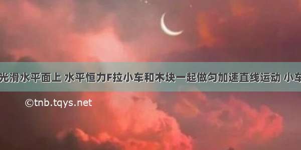 如图所示 光滑水平面上 水平恒力F拉小车和木块一起做匀加速直线运动 小车质量为M 