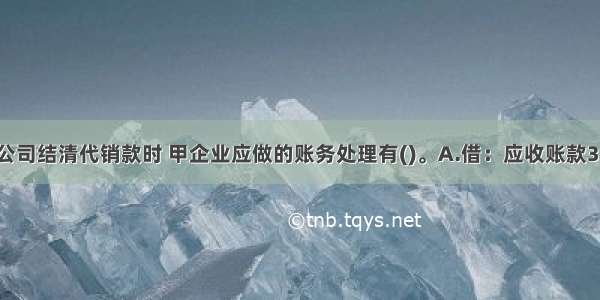 丙公司向甲公司结清代销款时 甲企业应做的账务处理有()。A.借：应收账款35100贷：主