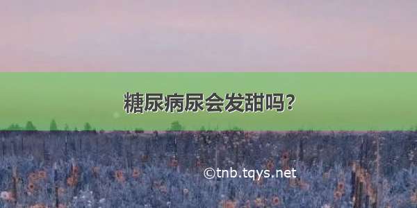 糖尿病尿会发甜吗？