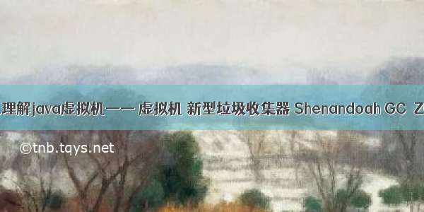 深入理解java虚拟机—— 虚拟机 新型垃圾收集器 Shenandoah GC  ZGC