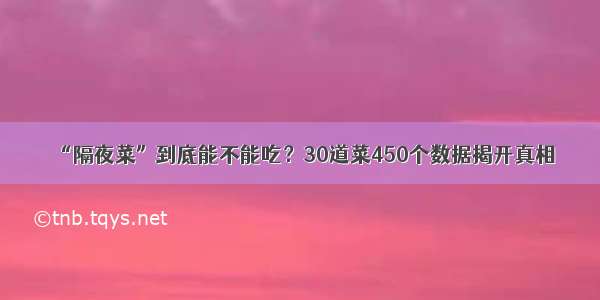 “隔夜菜”到底能不能吃？30道菜450个数据揭开真相