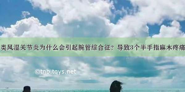 类风湿关节炎为什么会引起腕管综合征？导致3个半手指麻木疼痛