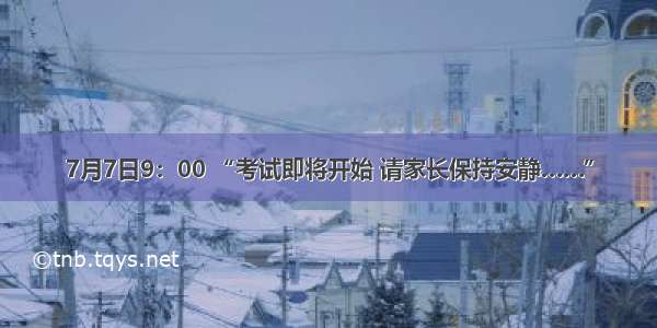 7月7日9：00 “考试即将开始 请家长保持安静……”