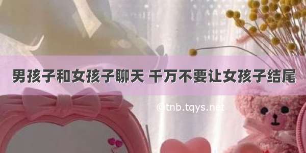 男孩子和女孩子聊天 千万不要让女孩子结尾