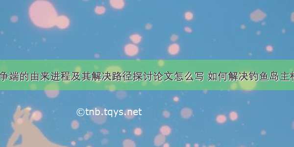 钓鱼岛主权争端的由来进程及其解决路径探讨论文怎么写 如何解决钓鱼岛主权争端(二篇)