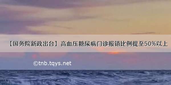 【国务院新政出台】高血压糖尿病门诊报销比例提至50%以上