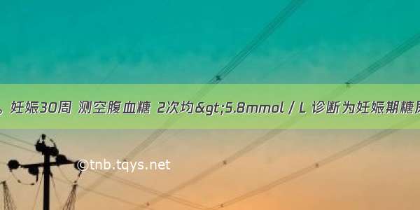 某孕妇 28岁。妊娠30周 测空腹血糖 2次均>5.8mmol／L 诊断为妊娠期糖尿病。该孕妇