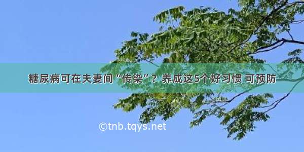 糖尿病可在夫妻间“传染”？养成这5个好习惯 可预防