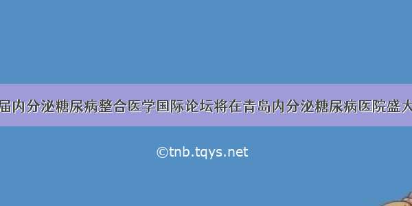 第一届内分泌糖尿病整合医学国际论坛将在青岛内分泌糖尿病医院盛大启幕