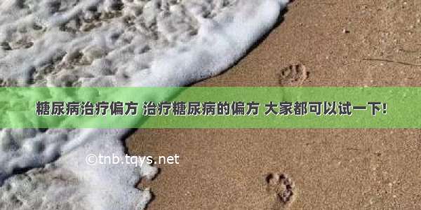 糖尿病治疗偏方 治疗糖尿病的偏方 大家都可以试一下!