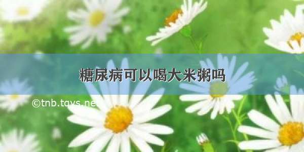 糖尿病可以喝大米粥吗