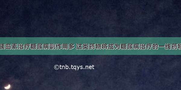 胰岛素治疗糖尿病副作用多 这类药物将成为糖尿病治疗的一线药物