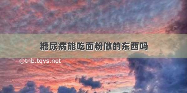 糖尿病能吃面粉做的东西吗