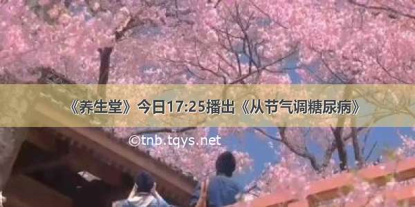 《养生堂》今日17:25播出《从节气调糖尿病》