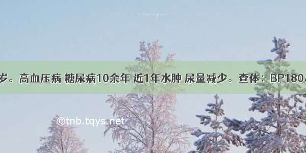 男性患者48岁。高血压病 糖尿病10余年 近1年水肿 尿量减少。查体：BP180/100mmHg 