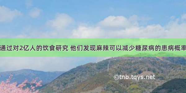 通过对2亿人的饮食研究 他们发现麻辣可以减少糖尿病的患病概率