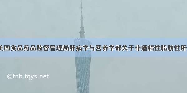 独家翻译｜美国食品药品监督管理局肝病学与营养学部关于非酒精性脂肪性肝炎的新视点