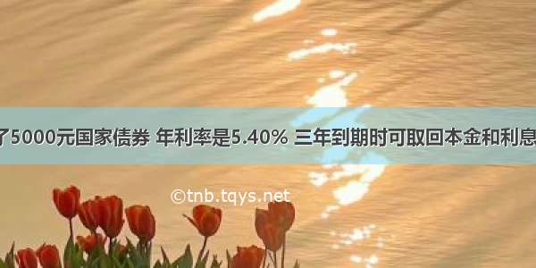 刘大妈买了5000元国家债券 年利率是5.40% 三年到期时可取回本金和利息共多少钱？