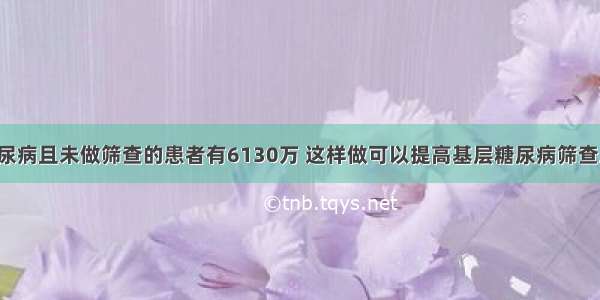 我国患糖尿病且未做筛查的患者有6130万 这样做可以提高基层糖尿病筛查工作效率！