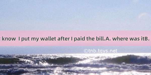 I really don’t know  I put my wallet after I paid the bill.A. where was itB. it was where