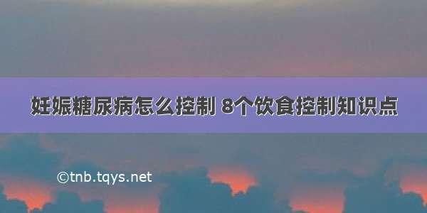 妊娠糖尿病怎么控制 8个饮食控制知识点