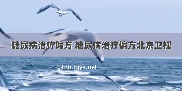 糖尿病治疗偏方 糖尿病治疗偏方北京卫视