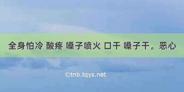 全身怕冷 酸疼 嗓子喷火 口干 嗓子干。恶心