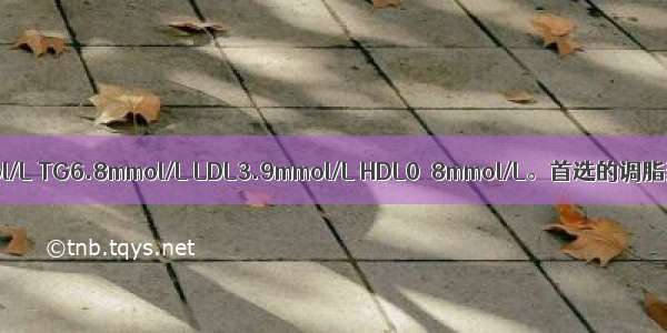 2型糖尿病患者 TC6.1mmol/L TG6.8mmol/L LDL3.9mmol/L HDL0．8mmol/L。首选的调脂药物是A.烟酸B.阿托伐