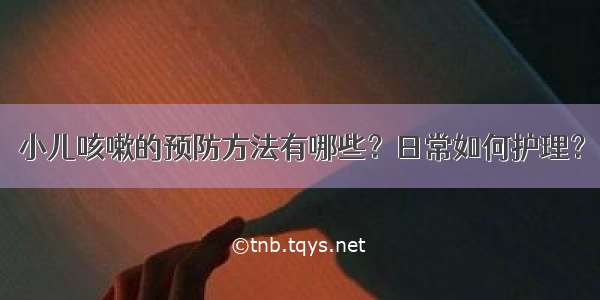 小儿咳嗽的预防方法有哪些？日常如何护理？