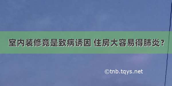 室内装修竟是致病诱因 住房大容易得肺炎？