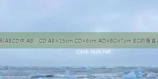 如图 在等腰梯形ABCD中 AB∥CD AB=15cm CD=6cm AD=BC=7cm BC的垂直平分线MN交AB