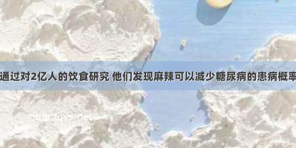 通过对2亿人的饮食研究 他们发现麻辣可以减少糖尿病的患病概率