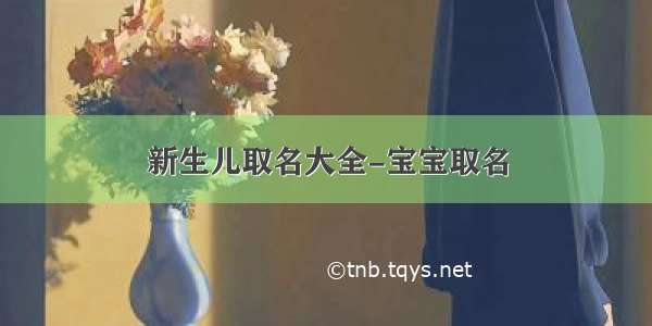 新生儿取名大全-宝宝取名