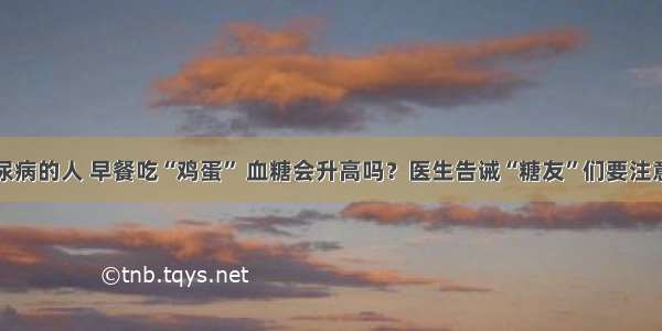 糖尿病的人 早餐吃“鸡蛋” 血糖会升高吗？医生告诫“糖友”们要注意了