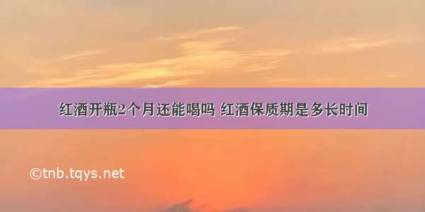 红酒开瓶2个月还能喝吗 红酒保质期是多长时间