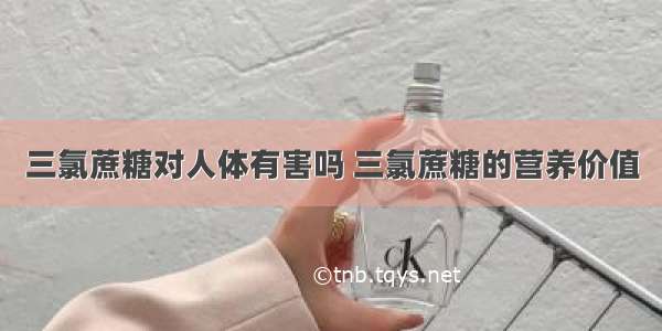 三氯蔗糖对人体有害吗 三氯蔗糖的营养价值