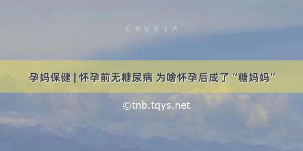 孕妈保健 | 怀孕前无糖尿病 为啥怀孕后成了“糖妈妈”