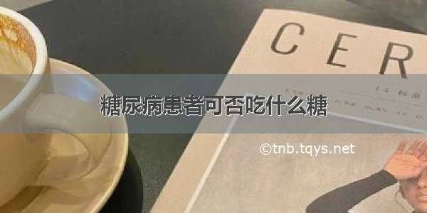 糖尿病患者可否吃什么糖