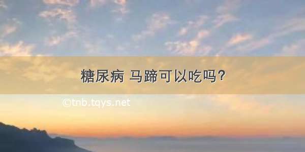 糖尿病 马蹄可以吃吗？